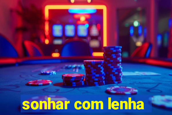 sonhar com lenha